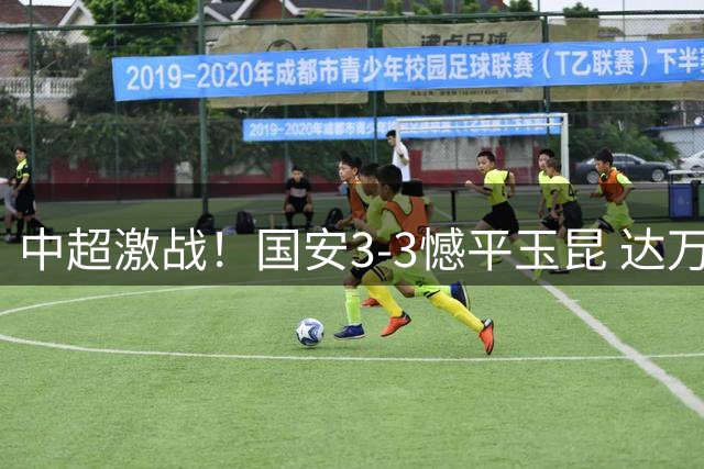 中超激战！国安3-3憾平玉昆 达万倒钩惊艳全场