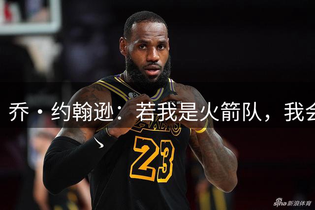 乔·约翰逊：若我是火箭队，我会在威少身上赌一把