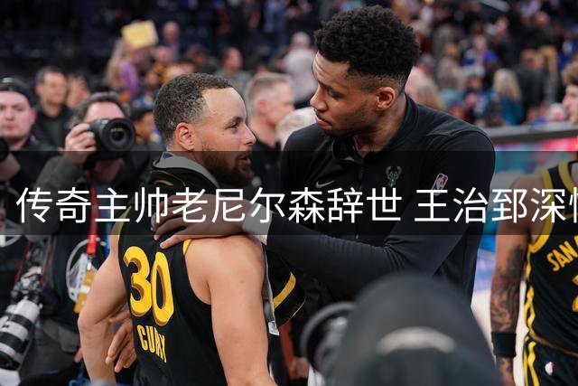 传奇主帅老尼尔森辞世 王治郅深情追忆恩师铸就NBA中国破冰之旅