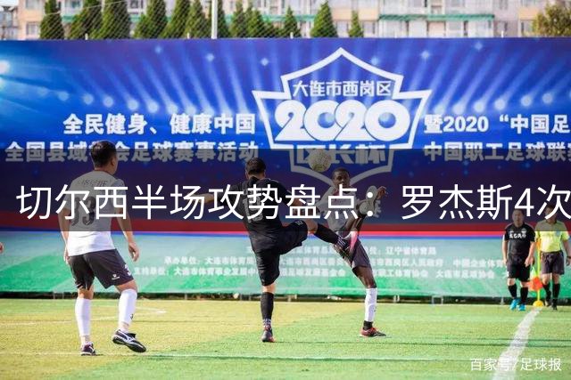 切尔西半场攻势盘点：罗杰斯4次策动领跑 帕尔默3次紧随其后