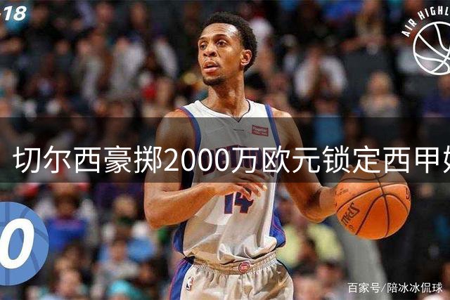 切尔西豪掷2000万欧元锁定西甲妖星 左路防线迎强力补强