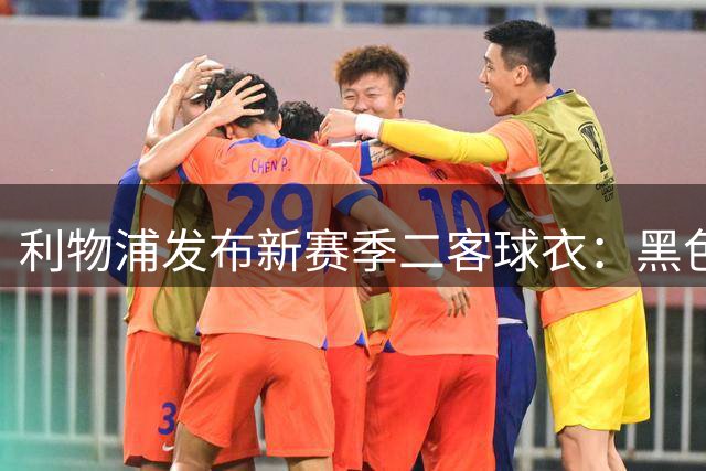 利物浦发布新赛季二客球衣：黑色底+栗色细节和哑光银色点缀