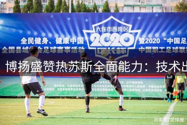 博扬盛赞热苏斯全面能力：技术出众且善于团队协作