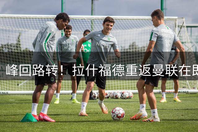 峰回路转！拉什福德重返曼联在即 训练营下周或迎回归首训