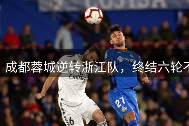 成都蓉城逆转浙江队，终结六轮不胜纪录