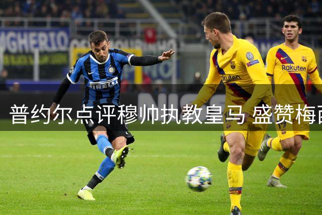 普约尔点评穆帅执教皇马 盛赞梅西助阿根廷挺进决赛