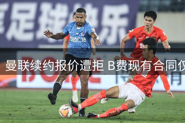 曼联续约报价遭拒 B费现有合同仅剩一年