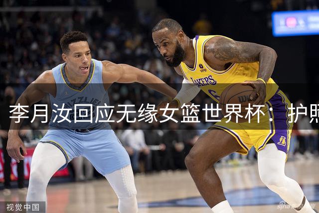 李月汝回应无缘女篮世界杯：护照遗失非常遗憾 想尽办法仍无法到场