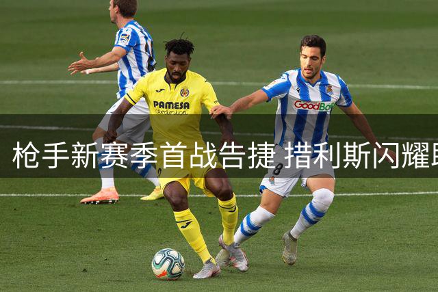 枪手新赛季首战告捷 措利斯闪耀助阿森纳3球完胜升班马