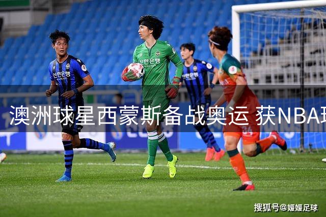 澳洲球星西蒙斯备战奥运 获NBA球队试训机会瞄准复出