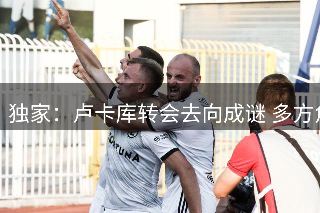 独家：卢卡库转会去向成谜 多方角逐下摩纳哥并非首选