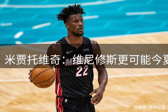 米贾托维奇：维尼修斯更可能今夏离队，阿森纳会不惜代价引进他