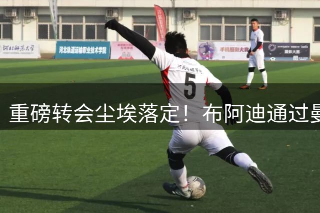 重磅转会尘埃落定！布阿迪通过曼城体检，正式加盟