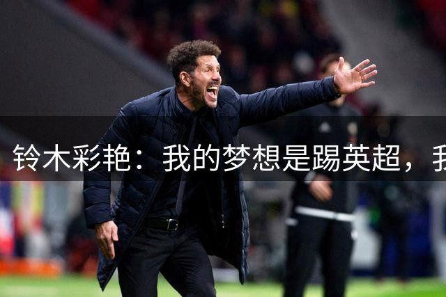 铃木彩艳：我的梦想是踢英超，我想在最高水平的舞台证明自己