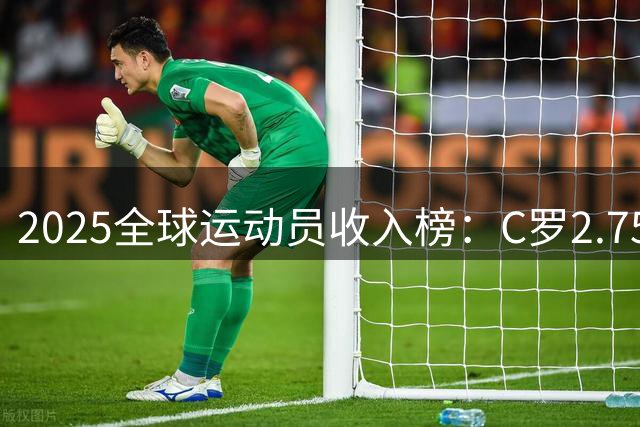 2025全球运动员收入榜：C罗2.75亿登顶，詹姆斯库里入围前六