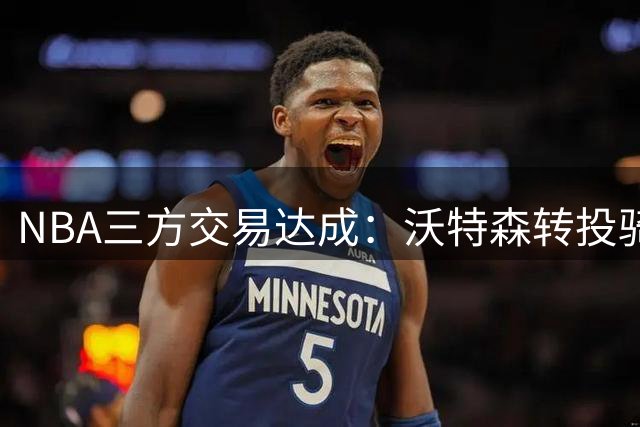 NBA三方交易达成：沃特森转投骑士 斯特鲁斯加盟快船