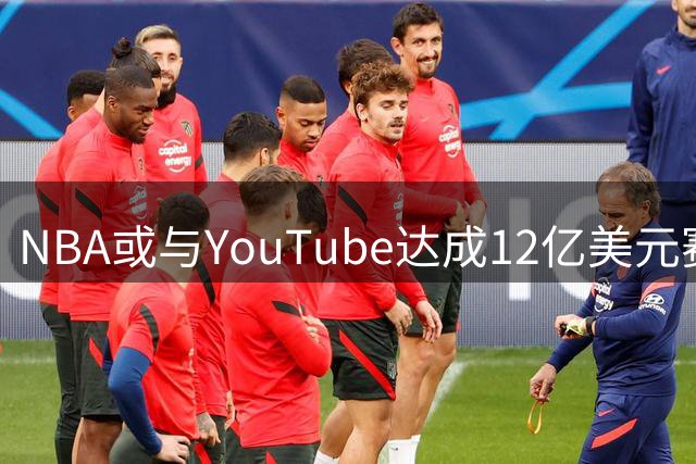 NBA或与YouTube达成12亿美元赛事转播协议