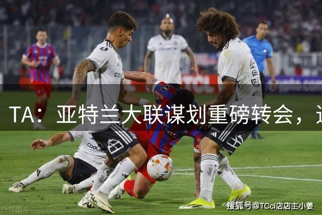 TA：亚特兰大联谋划重磅转会，追努涅斯同时谈恩博洛